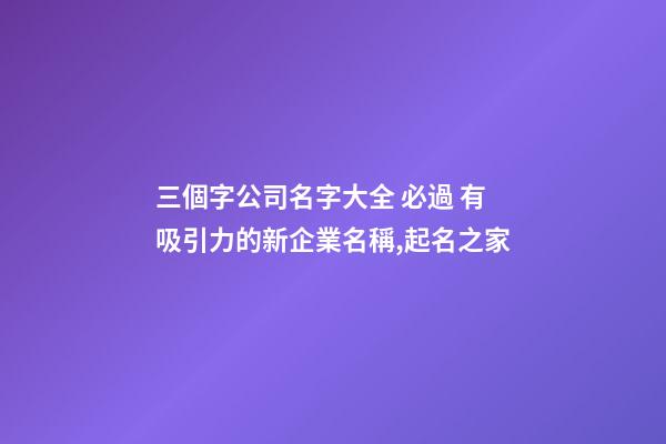 三個字公司名字大全 必過 有吸引力的新企業名稱,起名之家-第1張-公司起名-玄機派